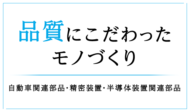 品質にこだわったモノづくり 自動車関連部品・精密装置・半導体装置関連部品